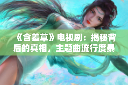 《含羞草》电视剧：揭秘背后的真相，主题曲流行度暴涨！