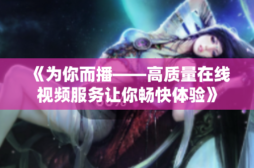 《为你而播——高质量在线视频服务让你畅快体验》