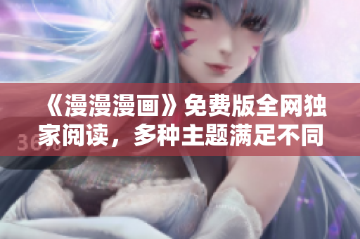 《漫漫漫画》免费版全网独家阅读，多种主题满足不同偏好！