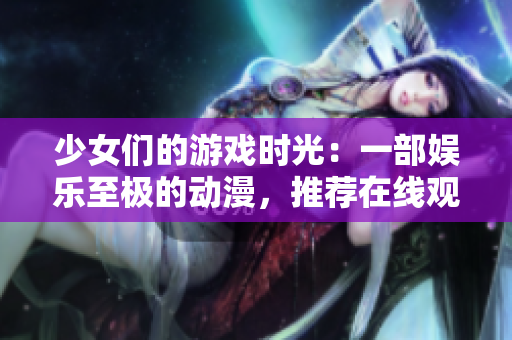 少女们的游戏时光：一部娱乐至极的动漫，推荐在线观看