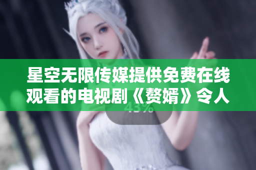 星空无限传媒提供免费在线观看的电视剧《赘婿》令人着迷，细腻描绘舞台剧人生之旅