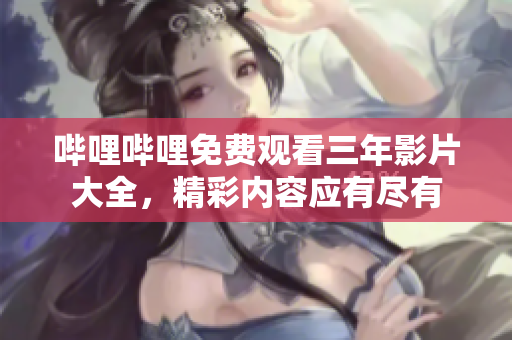 哔哩哔哩免费观看三年影片大全，精彩内容应有尽有