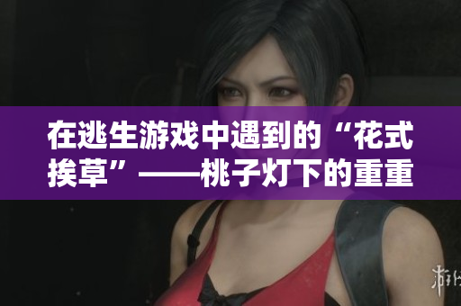 在逃生游戏中遇到的“花式挨草”——桃子灯下的重重变幻