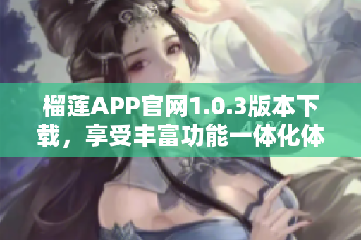 榴莲APP官网1.0.3版本下载，享受丰富功能一体化体验