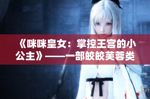 《咪咪皇女：掌控王宫的小公主》——一部皎皎芙蓉类小说
