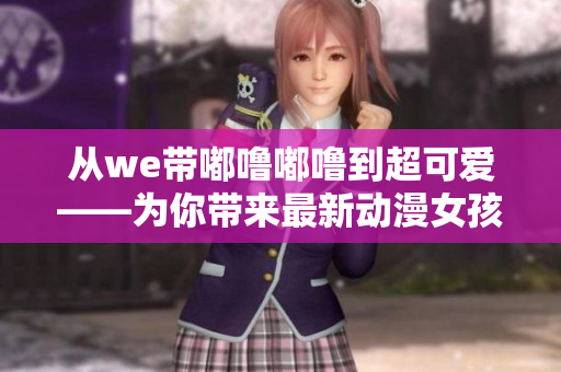 从we带嘟噜嘟噜到超可爱——为你带来最新动漫女孩头像！