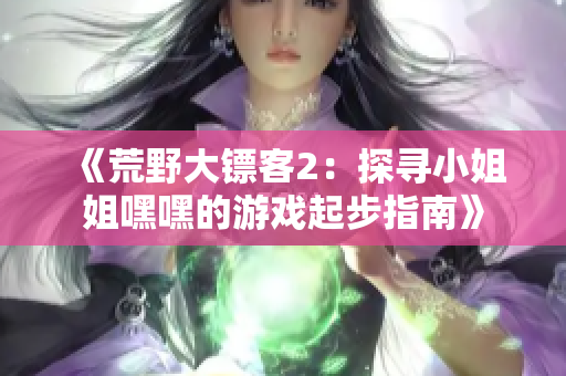 《荒野大镖客2：探寻小姐姐嘿嘿的游戏起步指南》