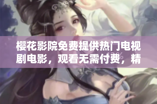 樱花影院免费提供热门电视剧电影，观看无需付费，精彩内容随时享受