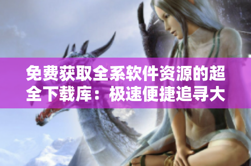 免费获取全系软件资源的超全下载库：极速便捷追寻大全功能软件