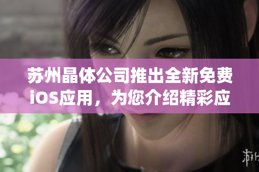 苏州晶体公司推出全新免费iOS应用，为您介绍精彩应用功能和使用技巧(1)