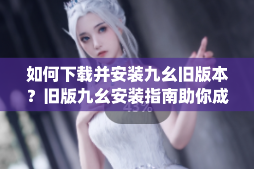 如何下载并安装九幺旧版本？旧版九幺安装指南助你成功安装。(1)