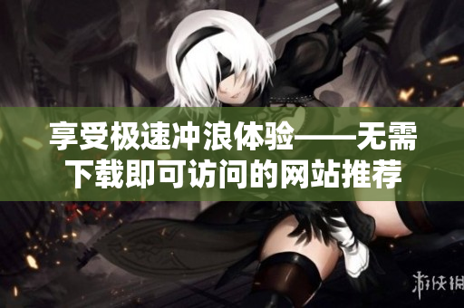 享受极速冲浪体验——无需下载即可访问的网站推荐