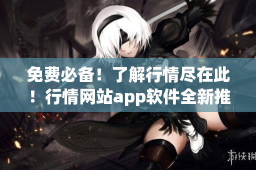 免费必备！了解行情尽在此！行情网站app软件全新推出！