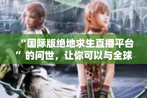 “国际版绝地求生直播平台”的问世，让你可以与全球玩家同场竞技！