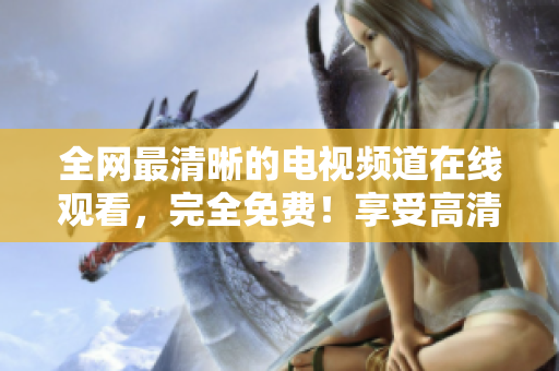 全网最清晰的电视频道在线观看，完全免费！享受高清无广告影视盛宴！