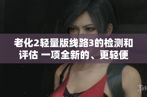 老化2轻量版线路3的检测和评估 一项全新的、更轻便的解决方案