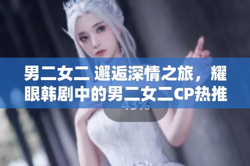 男二女二 邂逅深情之旅，耀眼韩剧中的男二女二CP热推！