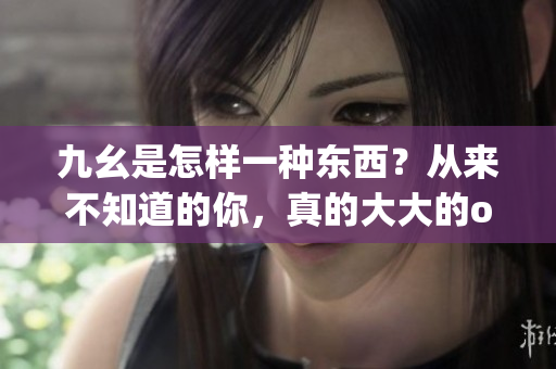 九幺是怎样一种东西？从来不知道的你，真的大大的out了(1)