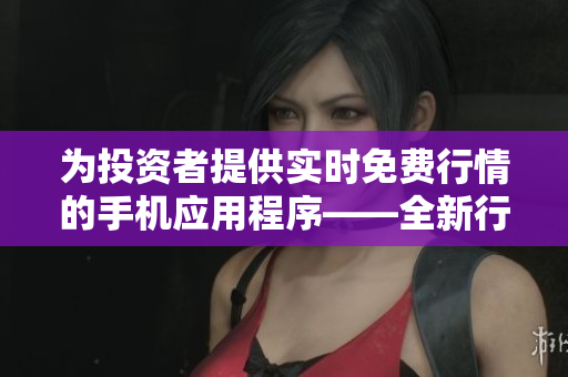 为投资者提供实时免费行情的手机应用程序——全新行情网站APP