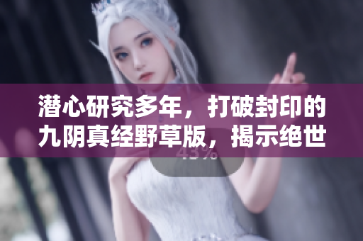 潜心研究多年，打破封印的九阴真经野草版，揭示绝世武学奥秘!