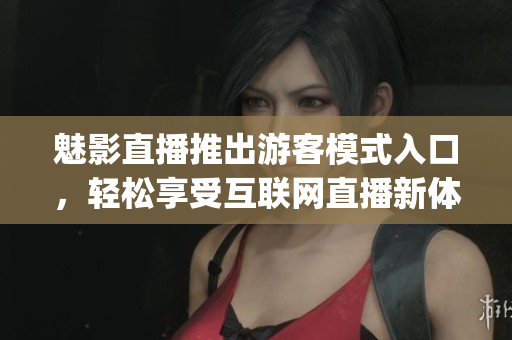 魅影直播推出游客模式入口，轻松享受互联网直播新体验(1)