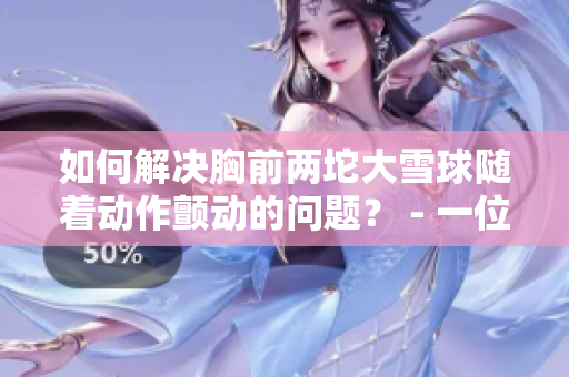 如何解决胸前两坨大雪球随着动作颤动的问题？ - 一位编辑分享