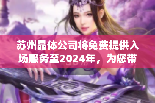 苏州晶体公司将免费提供入场服务至2024年，为您带来无限商机(1)