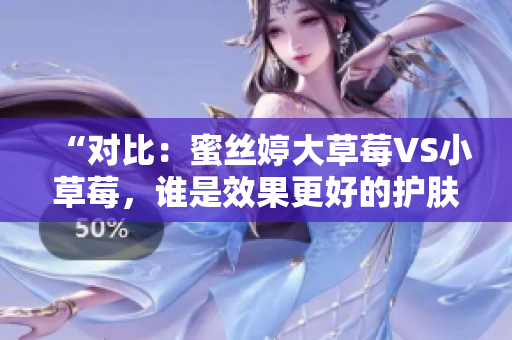 “对比：蜜丝婷大草莓VS小草莓，谁是效果更好的护肤品？”
