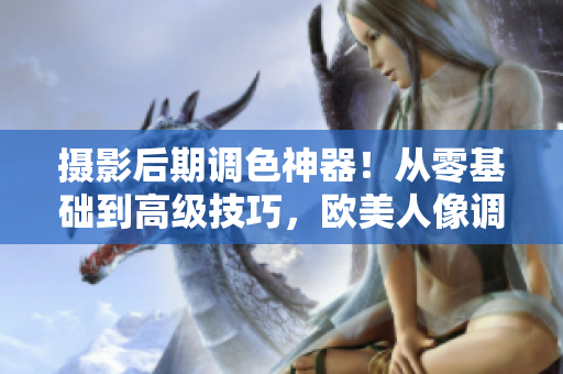 摄影后期调色神器！从零基础到高级技巧，欧美人像调色教程视频大揭秘