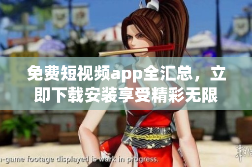 免费短视频app全汇总，立即下载安装享受精彩无限