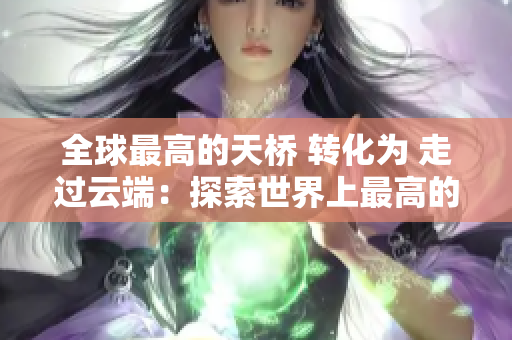 全球最高的天桥 转化为 走过云端：探索世界上最高的天桥