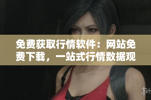 免费获取行情软件：网站免费下载，一站式行情数据观看