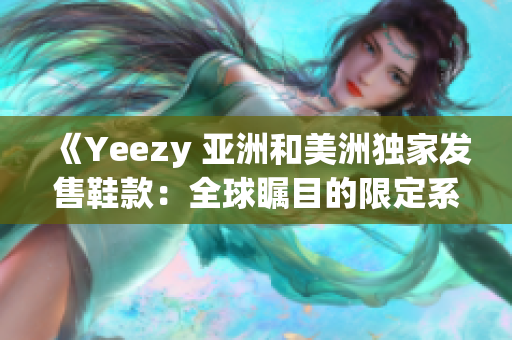 《Yeezy 亚洲和美洲独家发售鞋款：全球瞩目的限定系列》