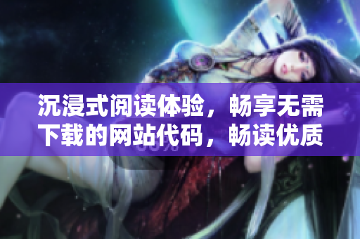 沉浸式阅读体验，畅享无需下载的网站代码，畅读优质文章