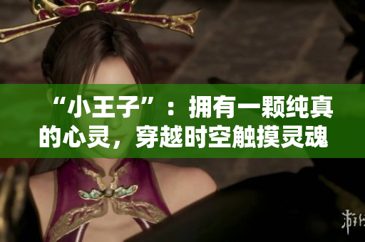 “小王子”：拥有一颗纯真的心灵，穿越时空触摸灵魂的童话故事