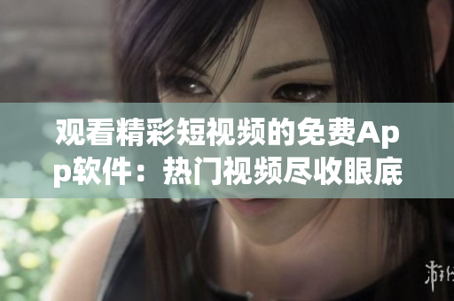 观看精彩短视频的免费App软件：热门视频尽收眼底