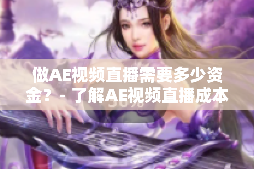 做AE视频直播需要多少资金？- 了解AE视频直播成本