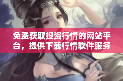 免费获取投资行情的网站平台，提供下载行情软件服务