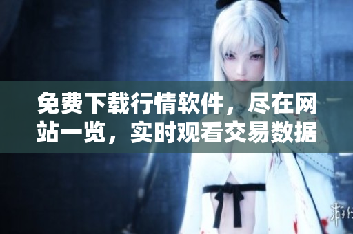 免费下载行情软件，尽在网站一览，实时观看交易数据