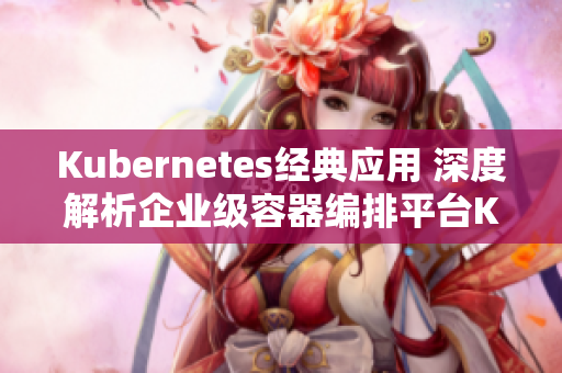 Kubernetes经典应用 深度解析企业级容器编排平台K8S
