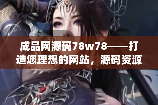 成品网源码78w78——打造您理想的网站，源码资源丰富多样(1)