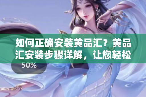 如何正确安装黄品汇？黄品汇安装步骤详解，让您轻松搞定