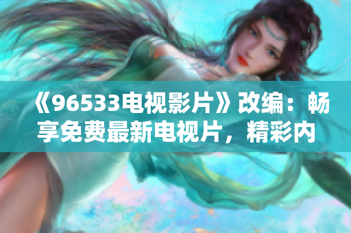 《96533电视影片》改编：畅享免费最新电视片，精彩内容尽在96533频道