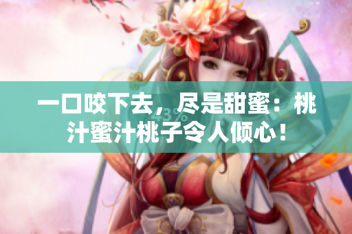 一口咬下去，尽是甜蜜：桃汁蜜汁桃子令人倾心！