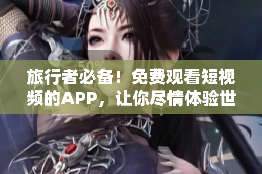 旅行者必备！免费观看短视频的APP，让你尽情体验世界之美