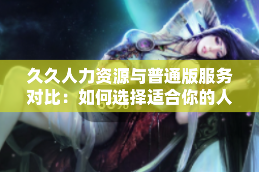 久久人力资源与普通版服务对比：如何选择适合你的人才招聘工具