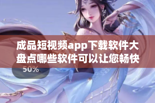 成品短视频app下载软件大盘点哪些软件可以让您畅快下载(1)