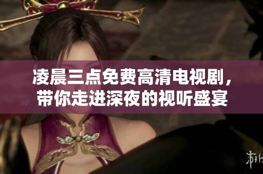 凌晨三点免费高清电视剧，带你走进深夜的视听盛宴