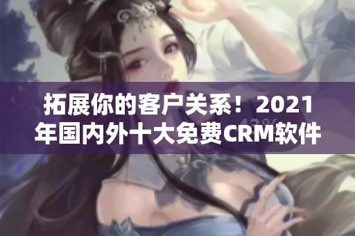 拓展你的客户关系！2021年国内外十大免费CRM软件排行榜！