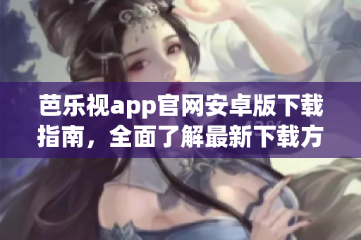 芭乐视app官网安卓版下载指南，全面了解最新下载方法(1)